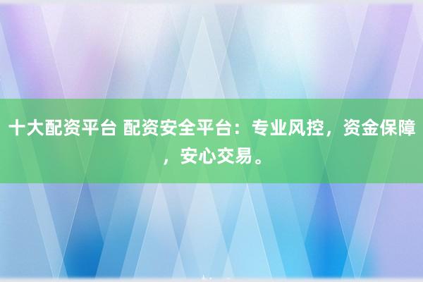 十大配资平台 配资安全平台：专业风控，资金保障，安心交易。