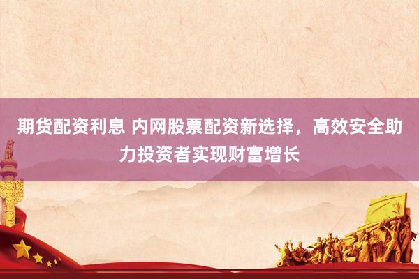 期货配资利息 内网股票配资新选择，高效安全助力投资者实现财富增长