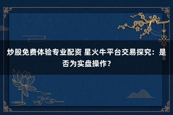 炒股免费体验专业配资 星火牛平台交易探究：是否为实盘操作？