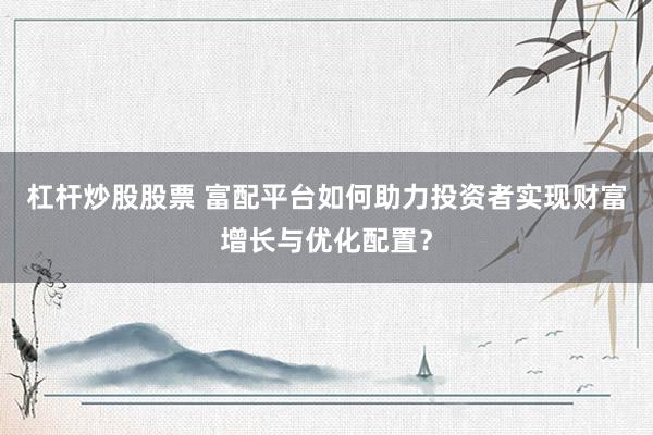 杠杆炒股股票 富配平台如何助力投资者实现财富增长与优化配置？