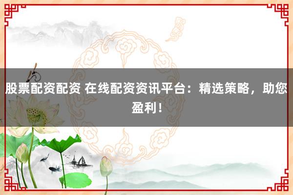 股票配资配资 在线配资资讯平台：精选策略，助您盈利！