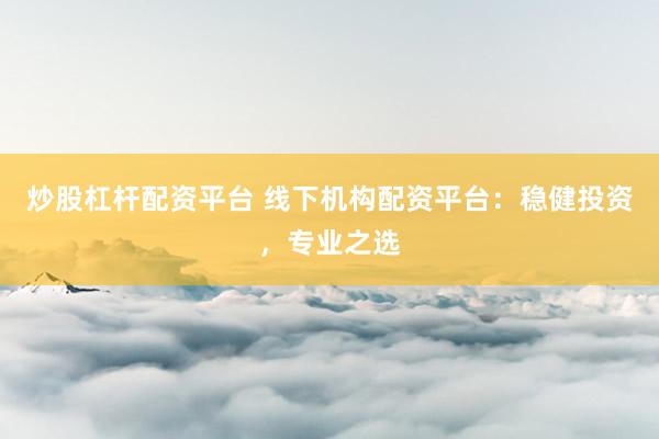 炒股杠杆配资平台 线下机构配资平台：稳健投资，专业之选