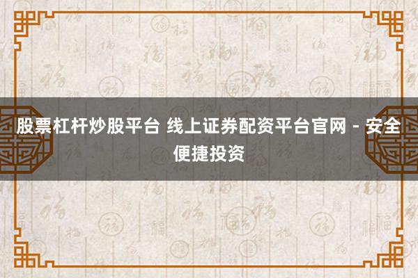 股票杠杆炒股平台 线上证券配资平台官网 - 安全便捷投资