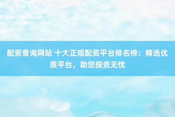 配资查询网站 十大正规配资平台排名榜：精选优质平台，助您投资无忧