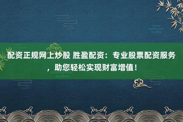 配资正规网上炒股 胜盈配资：专业股票配资服务，助您轻松实现财富增值！