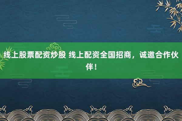 线上股票配资炒股 线上配资全国招商，诚邀合作伙伴！