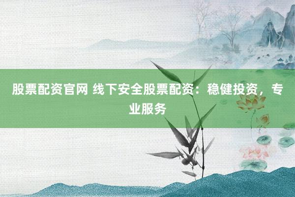 股票配资官网 线下安全股票配资：稳健投资，专业服务