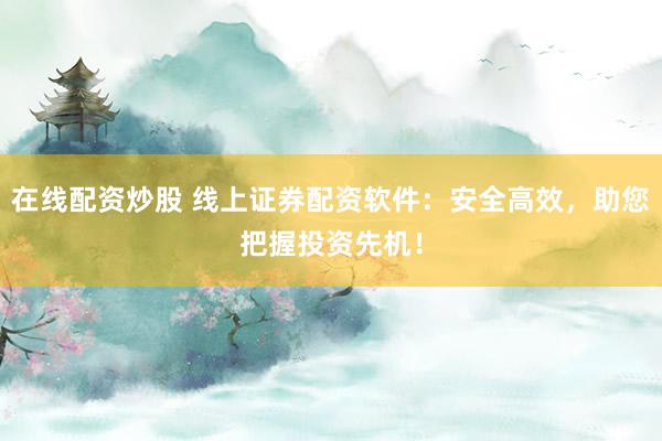 在线配资炒股 线上证券配资软件：安全高效，助您把握投资先机！