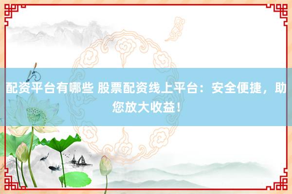 配资平台有哪些 股票配资线上平台：安全便捷，助您放大收益！