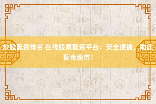 炒股配资排名 在线股票配资平台：安全便捷，助您掘金股市！
