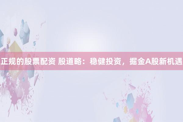 正规的股票配资 股道略：稳健投资，掘金A股新机遇