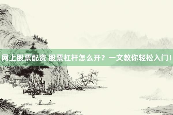 网上股票配资 股票杠杆怎么开？一文教你轻松入门！