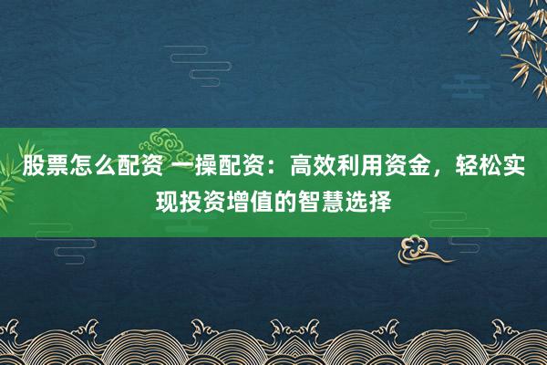 股票怎么配资 一操配资：高效利用资金，轻松实现投资增值的智慧选择