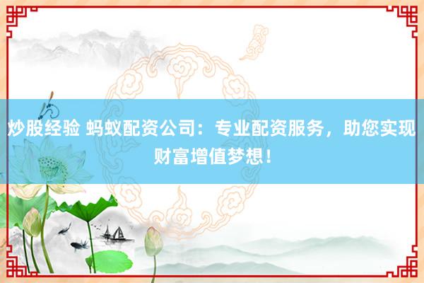 炒股经验 蚂蚁配资公司：专业配资服务，助您实现财富增值梦想！