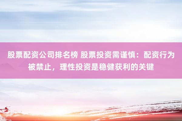股票配资公司排名榜 股票投资需谨慎：配资行为被禁止，理性投资是稳健获利的关键