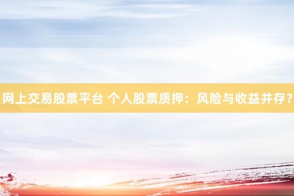 网上交易股票平台 个人股票质押：风险与收益并存？