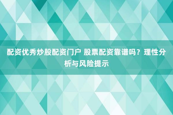 配资优秀炒股配资门户 股票配资靠谱吗？理性分析与风险提示