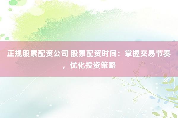正规股票配资公司 股票配资时间：掌握交易节奏，优化投资策略