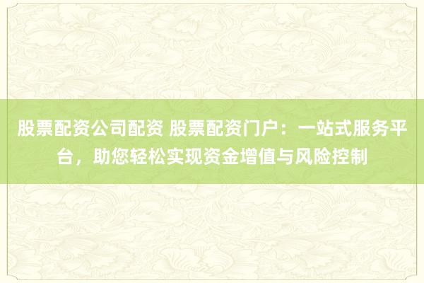 股票配资公司配资 股票配资门户：一站式服务平台，助您轻松实现资金增值与风险控制
