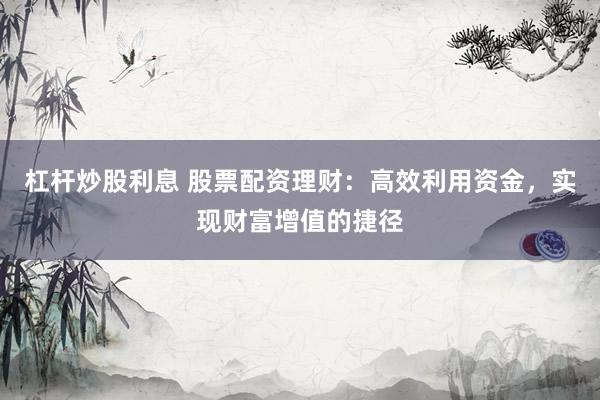 杠杆炒股利息 股票配资理财：高效利用资金，实现财富增值的捷径