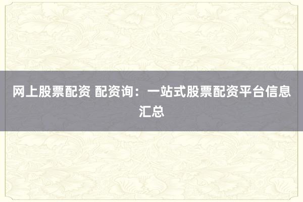网上股票配资 配资询：一站式股票配资平台信息汇总