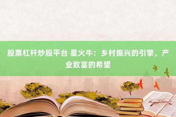 股票杠杆炒股平台 星火牛：乡村振兴的引擎，产业致富的希望