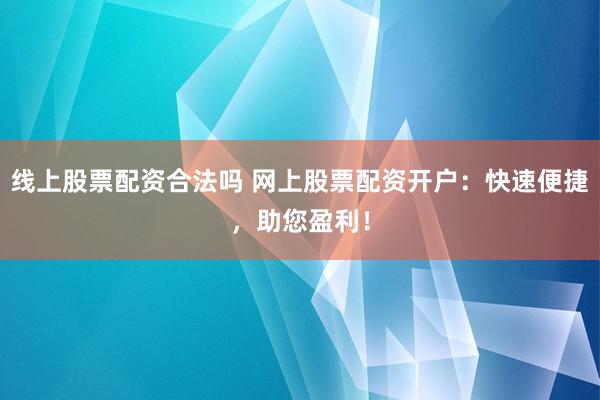 线上股票配资合法吗 网上股票配资开户：快速便捷，助您盈利！