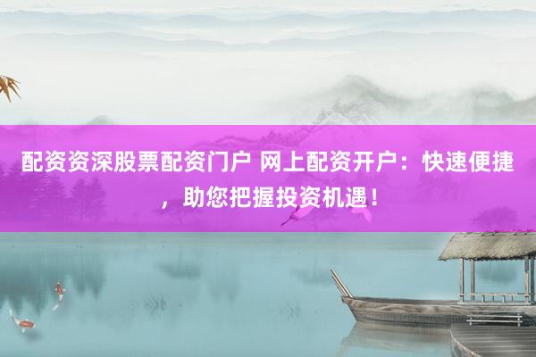 配资资深股票配资门户 网上配资开户：快速便捷，助您把握投资机遇！