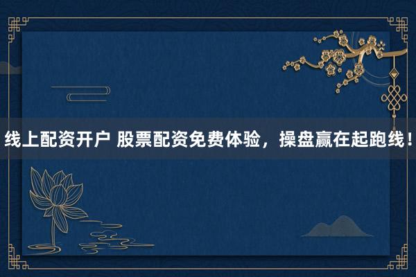 线上配资开户 股票配资免费体验，操盘赢在起跑线！