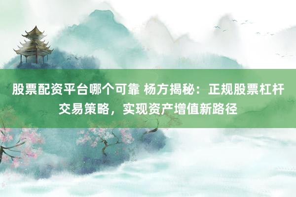 股票配资平台哪个可靠 杨方揭秘：正规股票杠杆交易策略，实现资产增值新路径