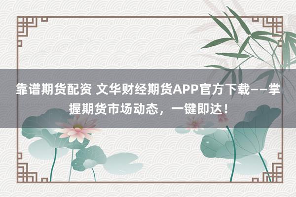 靠谱期货配资 文华财经期货APP官方下载——掌握期货市场动态，一键即达！