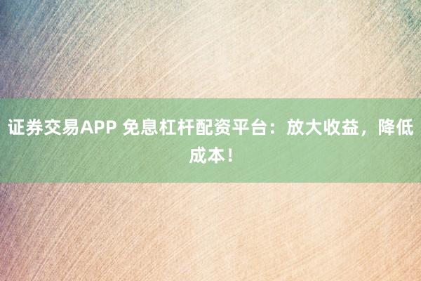 证券交易APP 免息杠杆配资平台：放大收益，降低成本！