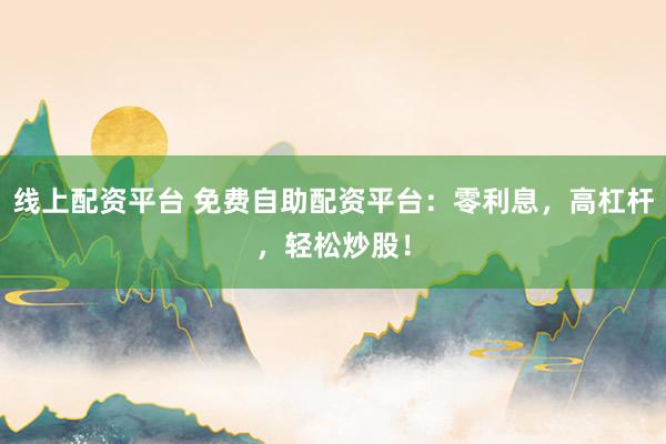 线上配资平台 免费自助配资平台：零利息，高杠杆，轻松炒股！