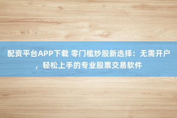 配资平台APP下载 零门槛炒股新选择：无需开户，轻松上手的专业股票交易软件