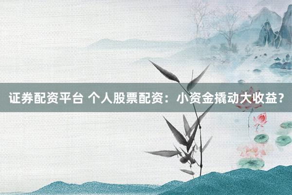 证券配资平台 个人股票配资：小资金撬动大收益？