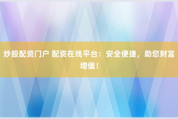 炒股配资门户 配资在线平台：安全便捷，助您财富增值！