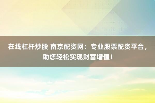 在线杠杆炒股 南京配资网：专业股票配资平台，助您轻松实现财富增值！
