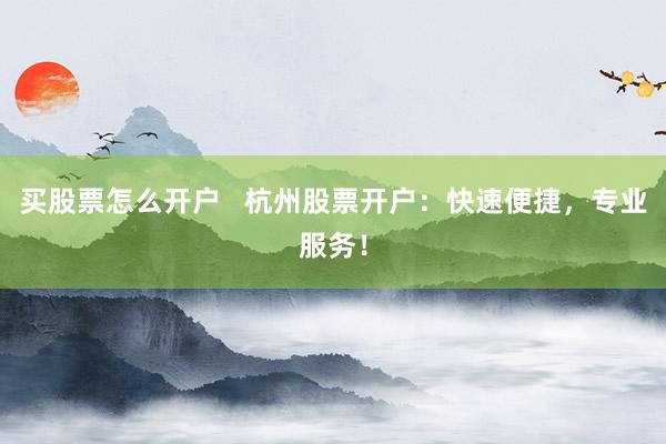 买股票怎么开户   杭州股票开户：快速便捷，专业服务！