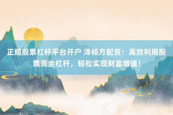 正规股票杠杆平台开户 泽杨方配资：高效利用股票资金杠杆，轻松实现财富增值！