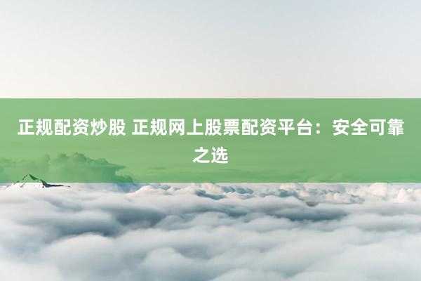 正规配资炒股 正规网上股票配资平台：安全可靠之选
