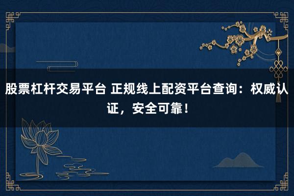 股票杠杆交易平台 正规线上配资平台查询：权威认证，安全可靠！