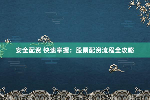 安全配资 快速掌握：股票配资流程全攻略