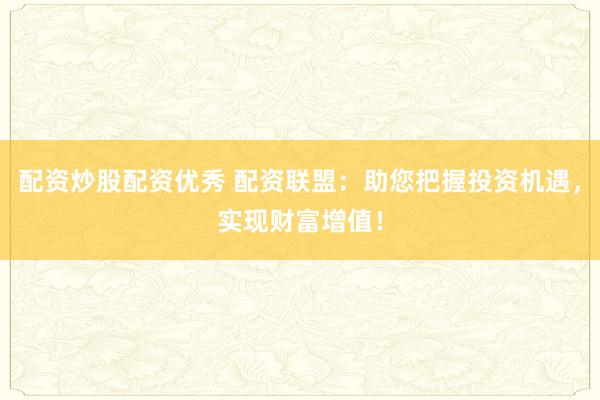 配资炒股配资优秀 配资联盟：助您把握投资机遇，实现财富增值！