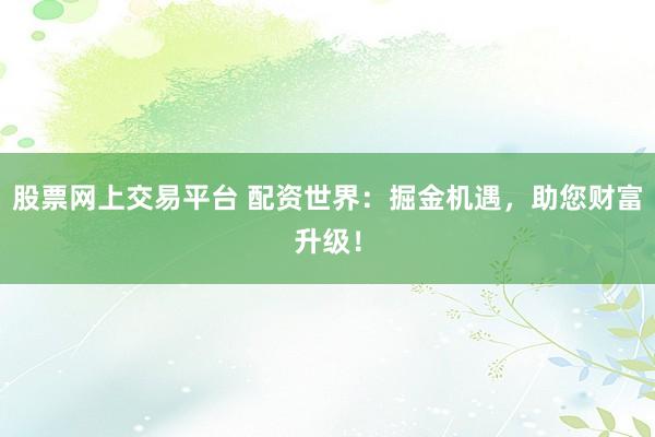 股票网上交易平台 配资世界：掘金机遇，助您财富升级！