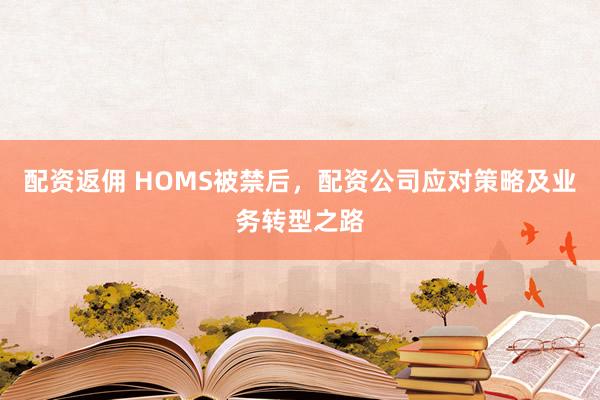 配资返佣 HOMS被禁后，配资公司应对策略及业务转型之路