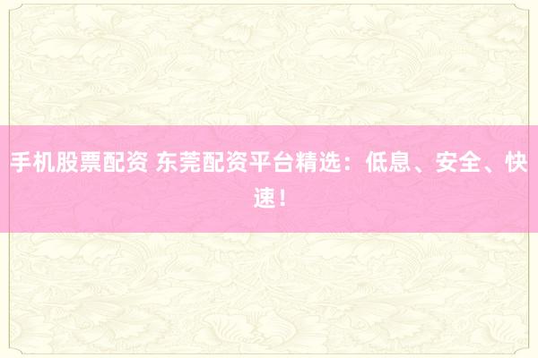 手机股票配资 东莞配资平台精选：低息、安全、快速！