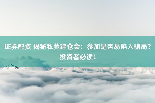 证券配资 揭秘私募建仓会：参加是否易陷入骗局？投资者必读！