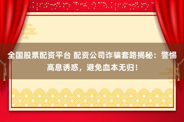 全国股票配资平台 配资公司诈骗套路揭秘：警惕高息诱惑，避免血本无归！