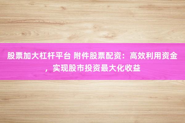 股票加大杠杆平台 附件股票配资：高效利用资金，实现股市投资最大化收益