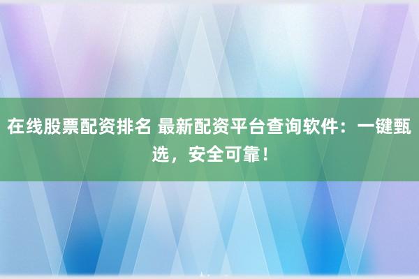 在线股票配资排名 最新配资平台查询软件：一键甄选，安全可靠！